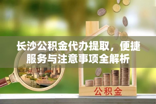 景县长沙公积金代办提取，便捷服务与注意事项全解析