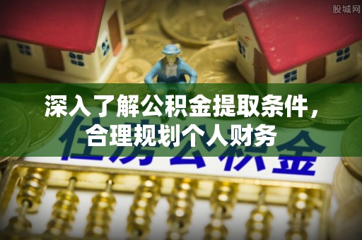 景县深入了解公积金提取条件，合理规划个人财务