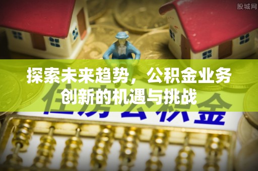 景县探索未来趋势，公积金业务创新的机遇与挑战