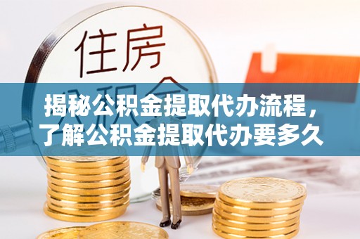 景县揭秘公积金提取代办流程，了解公积金提取代办要多久的关键因素