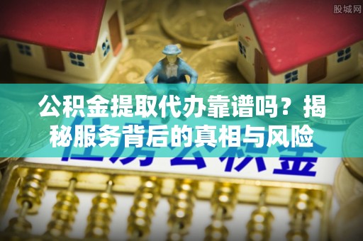 景县公积金提取代办靠谱吗？揭秘服务背后的真相与风险