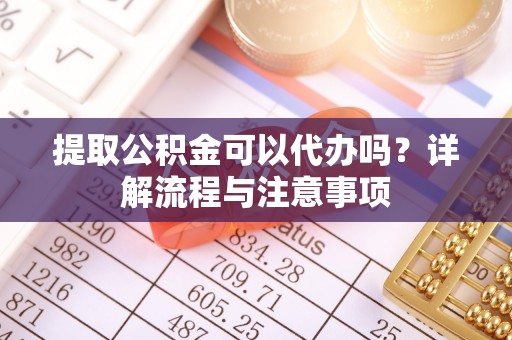 景县提取公积金可以代办吗？详解流程与注意事项