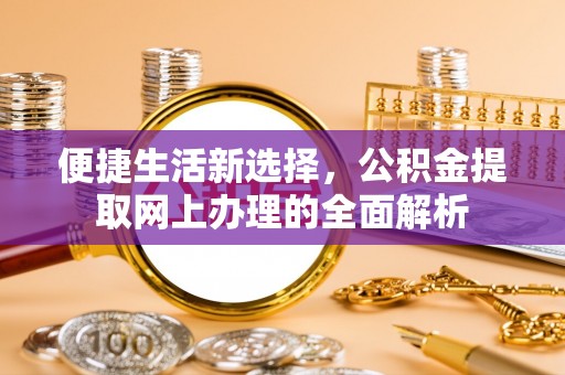 景县便捷生活新选择，公积金提取网上办理的全面解析