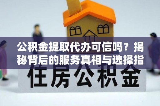 景县公积金提取代办可信吗？揭秘背后的服务真相与选择指南