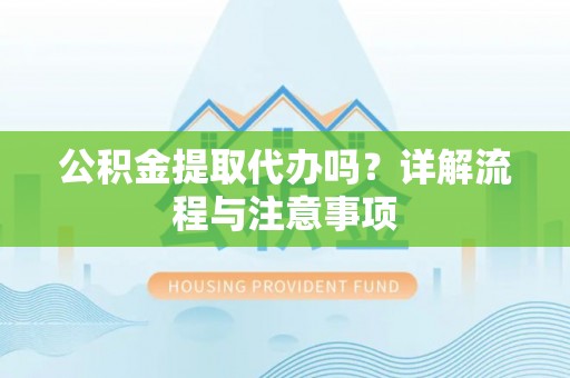 景县公积金提取代办吗？详解流程与注意事项