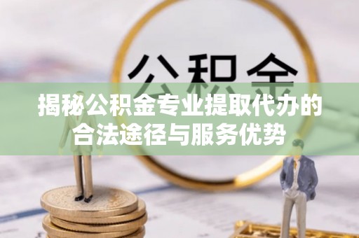 景县揭秘公积金专业提取代办的合法途径与服务优势
