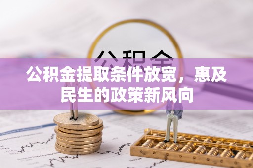 景县公积金提取条件放宽，惠及民生的政策新风向