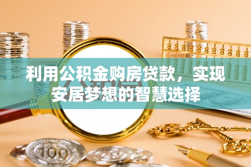 景县利用公积金购房贷款，实现安居梦想的智慧选择