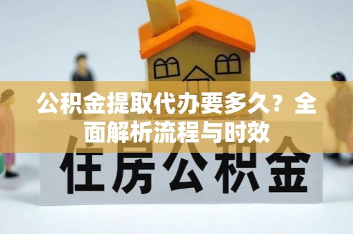 景县公积金提取代办要多久？全面解析流程与时效