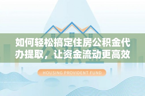 景县如何轻松搞定住房公积金代办提取，让资金流动更高效