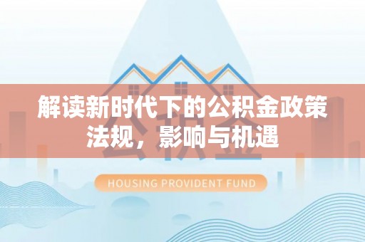 景县解读新时代下的公积金政策法规，影响与机遇