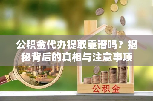 景县公积金代办提取靠谱吗？揭秘背后的真相与注意事项