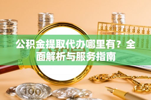 景县公积金提取代办哪里有？全面解析与服务指南