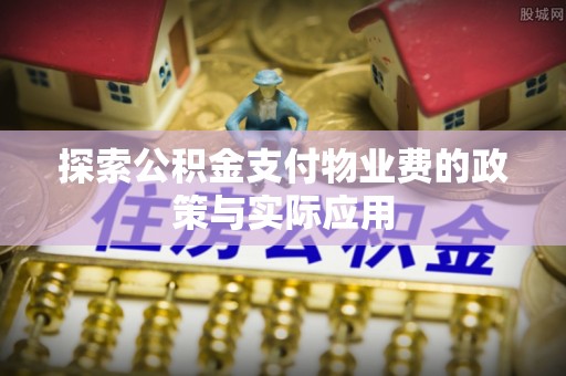 景县探索公积金支付物业费的政策与实际应用