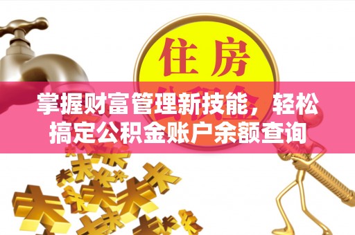 景县掌握财富管理新技能，轻松搞定公积金账户余额查询