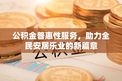 景县公积金普惠性服务，助力全民安居乐业的新篇章