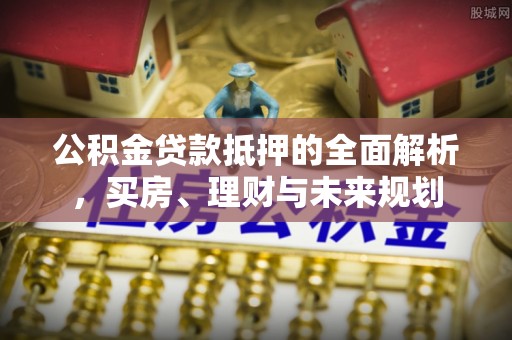 景县公积金贷款抵押的全面解析，买房、理财与未来规划