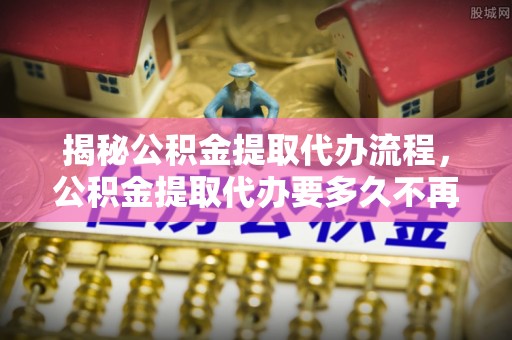 景县揭秘公积金提取代办流程，公积金提取代办要多久不再是谜题