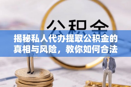 景县揭秘私人代办提取公积金的真相与风险，教你如何合法合规操作
