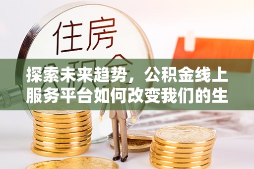 景县探索未来趋势，公积金线上服务平台如何改变我们的生活