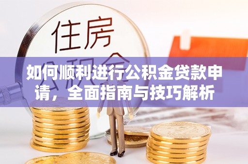 景县如何顺利进行公积金贷款申请，全面指南与技巧解析