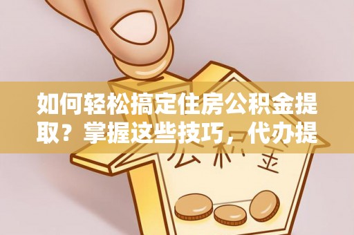 景县如何轻松搞定住房公积金提取？掌握这些技巧，代办提取住房公积金不再难