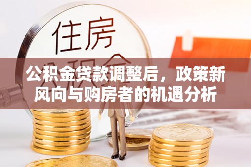 景县公积金贷款调整后，政策新风向与购房者的机遇分析