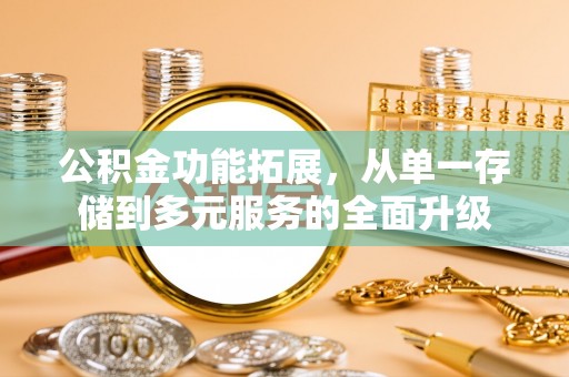 景县公积金功能拓展，从单一存储到多元服务的全面升级
