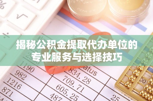 景县揭秘公积金提取代办单位的专业服务与选择技巧