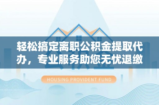 景县轻松搞定离职公积金提取代办，专业服务助您无忧退缴