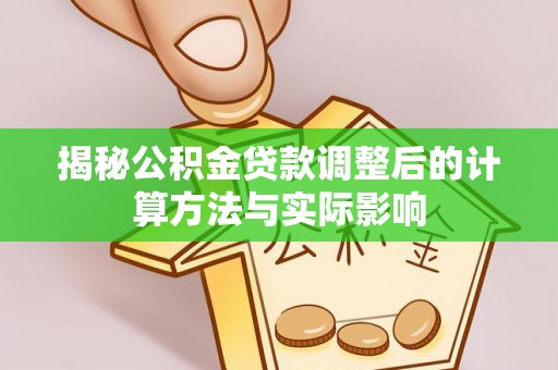 景县揭秘公积金贷款调整后的计算方法与实际影响