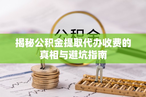景县揭秘公积金提取代办收费的真相与避坑指南