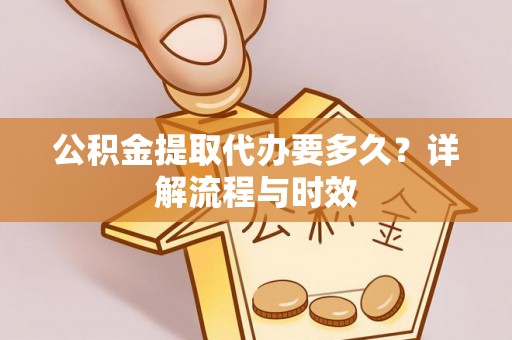 景县公积金提取代办要多久？详解流程与时效
