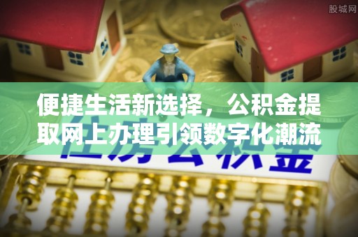 景县便捷生活新选择，公积金提取网上办理引领数字化潮流