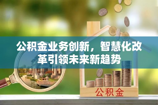 景县公积金业务创新，智慧化改革引领未来新趋势