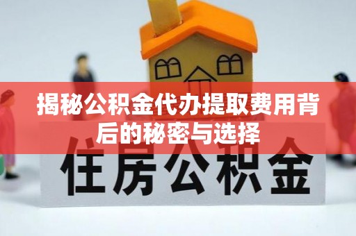 景县揭秘公积金代办提取费用背后的秘密与选择