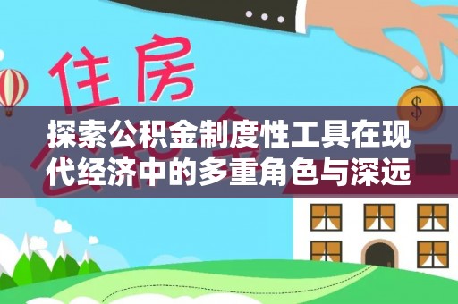 景县探索公积金制度性工具在现代经济中的多重角色与深远影响