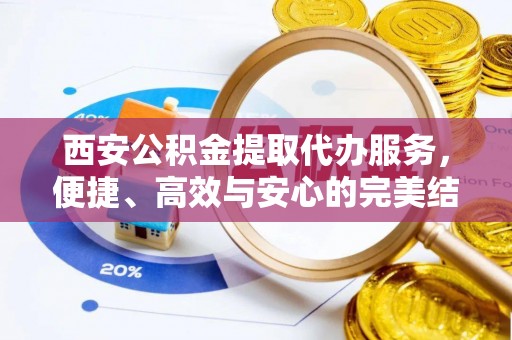 景县西安公积金提取代办服务，便捷、高效与安心的完美结合