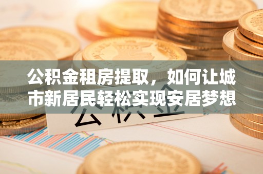 景县公积金租房提取，如何让城市新居民轻松实现安居梦想