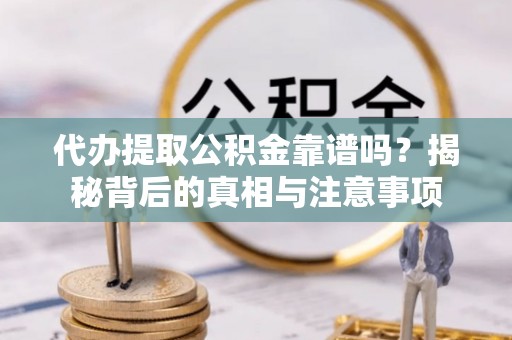 景县代办提取公积金靠谱吗？揭秘背后的真相与注意事项