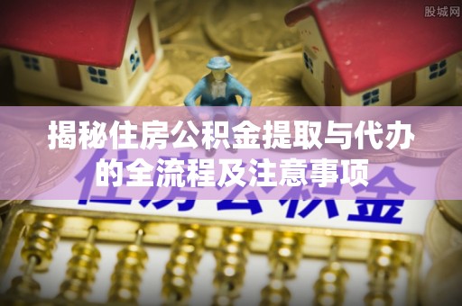 景县揭秘住房公积金提取与代办的全流程及注意事项