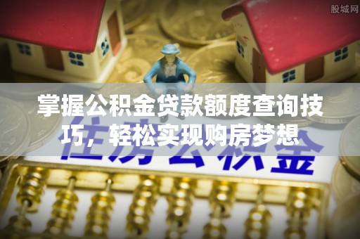景县掌握公积金贷款额度查询技巧，轻松实现购房梦想