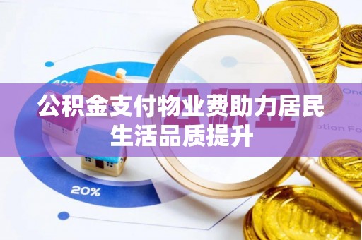 景县公积金支付物业费助力居民生活品质提升