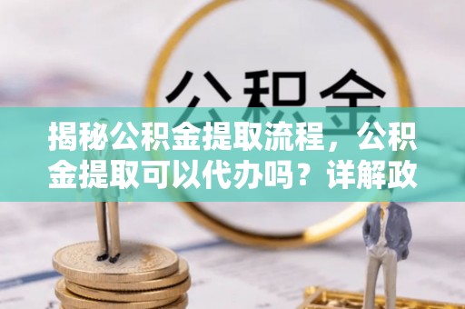 景县揭秘公积金提取流程，公积金提取可以代办吗？详解政策与实操技巧