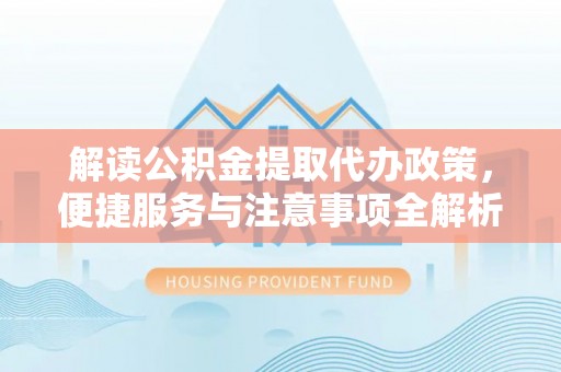 景县解读公积金提取代办政策，便捷服务与注意事项全解析