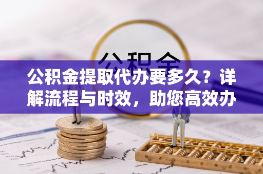 景县公积金提取代办要多久？详解流程与时效，助您高效办理