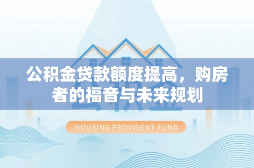景县公积金贷款额度提高，购房者的福音与未来规划