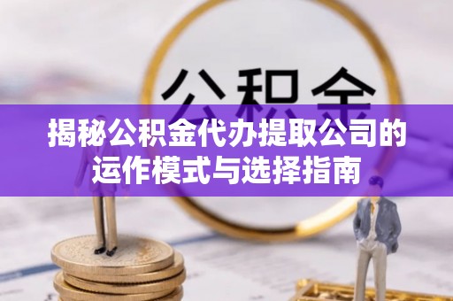 景县揭秘公积金代办提取公司的运作模式与选择指南