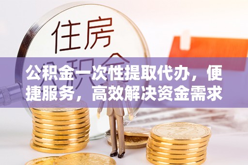 景县公积金一次性提取代办，便捷服务，高效解决资金需求