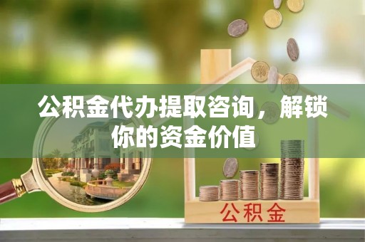 景县公积金代办提取咨询，解锁你的资金价值